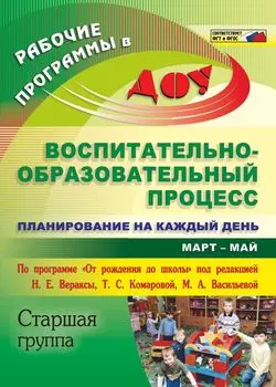 Воспитательно-образовательный процесс: планирование на каждый день по программе "От рождения до школы" под редакцией Н. Е. Вераксы, Т. С. Комаровой, М А. Васильевой. Март-май. Старшая группа