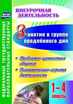 Занятия в группе продленного дня. 1-4 классы. Проблемно-ценностное общение, познавательно-игровая деятельность