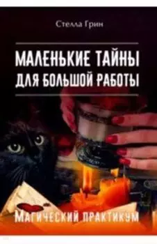 МАЛЕНЬКИЕ ТАЙНЫ ДЛЯ БОЛЬШОЙ РАБОТЫ. Магический практикум