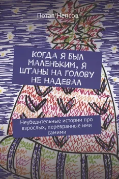 Когда я был маленьким, я штаны на голову не надевал. Неубедительные истории про взрослых, перевранные ими самими