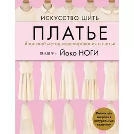 Искусство шить ПЛАТЬЕ. Японский метод моделирования и шитья Йоко НОГИ + коллекция выкроек в натуральную величину (Ремонт)
