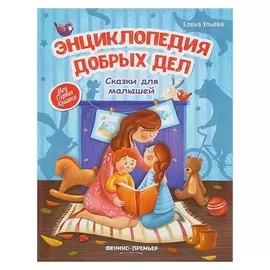 Энциклопедия добрых дел: сказки для малышей Ульева Е. А.