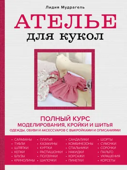 Ателье для кукол: полный курс моделирования, кройки и шитья одежды, обуви и аксессуаров с выкройками и описаниями