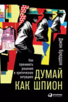 Думай как шпион: Как принимать решения в критических ситуациях