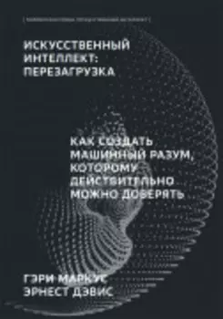Искусственный интеллект: перезагрузка : Как создать машинный разум, которому действительно можно доверять (Библиотека Сбера: Искусственный Интеллект)