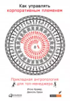 Как управлять корпоративным племенем: Прикладная антропология для топ-менеджера