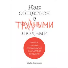 Как общаться с трудными людьми: Слышать, понимать, договариваться и справляться с эмоциями