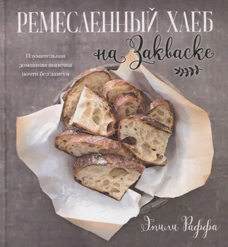 Ремесленный хлеб на закваске. Изумительная домашняя выпечка почти без замеса