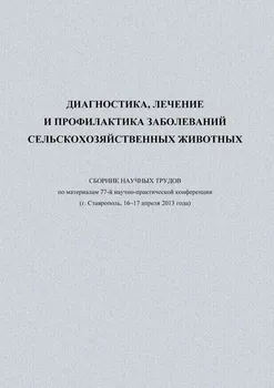 Диагностика, лечение и профилактика заболеваний сельскохозяйственных животных. Сборник научных трудов по материалам 77-й научно-практической конференции (г. Ставрополь, 16-17 апреля 2013 года)