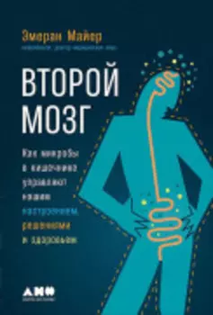 Второй мозг: Как микробы в кишечнике управляют нашим настроением, решениями и здоровьем