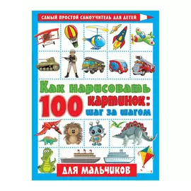 Книга АСТ Как нарисовать 100 картинок для мальчиков: шаг за шагом