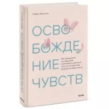 Издательство МИФ - Освобождение чувств. Как преодолеть последствия негативного детского опыта и не дать ему разрушить вашу жизнь, Трейси Кроссли