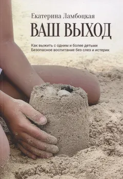 Ваш выход. Как выжить с одним и более детьми. Безопасное воспитание без слез и истерик