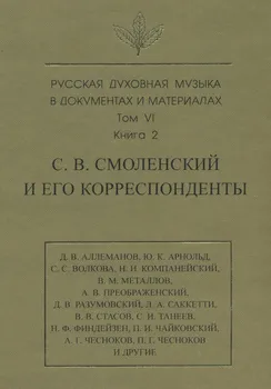 Русская духовная музыка в документах и материалах. Том 6. Книга 2: С. В. Смоленский и его корреспонденты. Переписка с С. С. Волковой, Д. В. Разумовским, А. В. Преображенским, В. М. Металловым, C. И. Танеевым, П. И. и М. И. Чайковскими. Письма к С. В. Смоленскому разных лиц