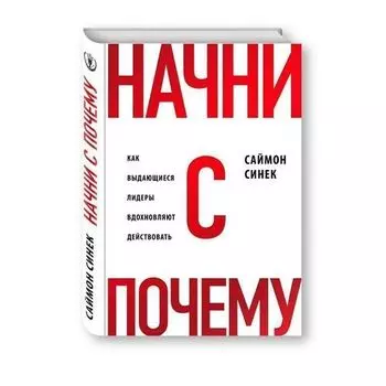 Саймон Синек. Начни с "Почему?" Как выдающиеся лидеры вдохновляют действовать
