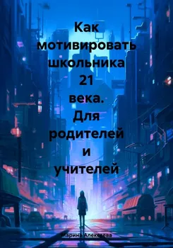 Как мотивировать школьника 21 века. Практикум для родителей и учителей