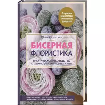 Бисерная флористика. Практическое руководство по созданию цветов, букетов, деревьев и зелени